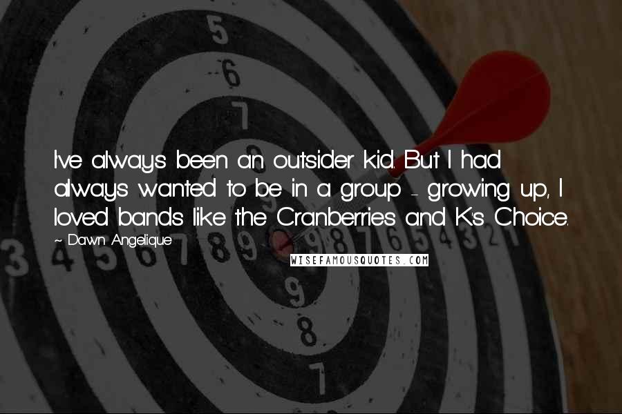 Dawn Angelique quotes: I've always been an outsider kid. But I had always wanted to be in a group - growing up, I loved bands like the Cranberries and K's Choice.