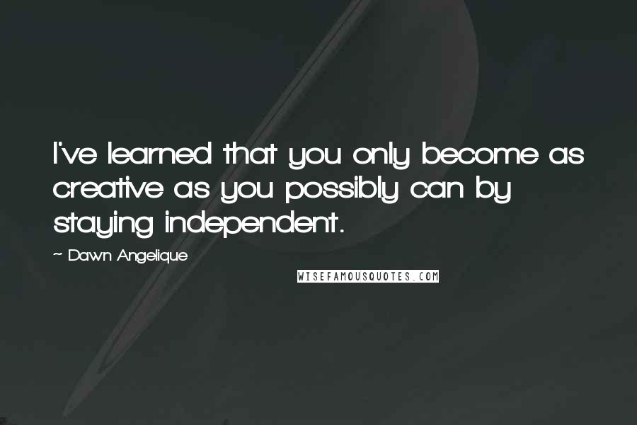 Dawn Angelique quotes: I've learned that you only become as creative as you possibly can by staying independent.