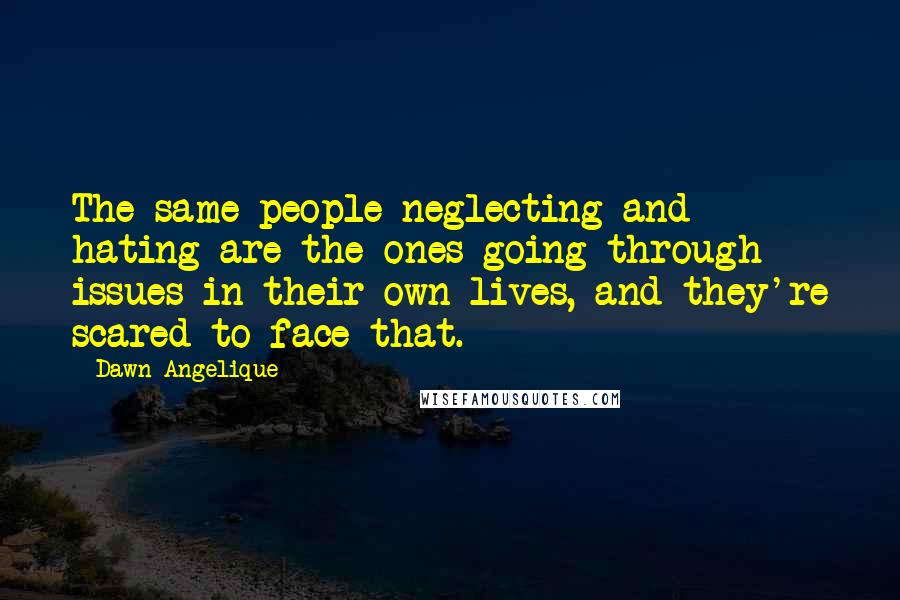 Dawn Angelique quotes: The same people neglecting and hating are the ones going through issues in their own lives, and they're scared to face that.