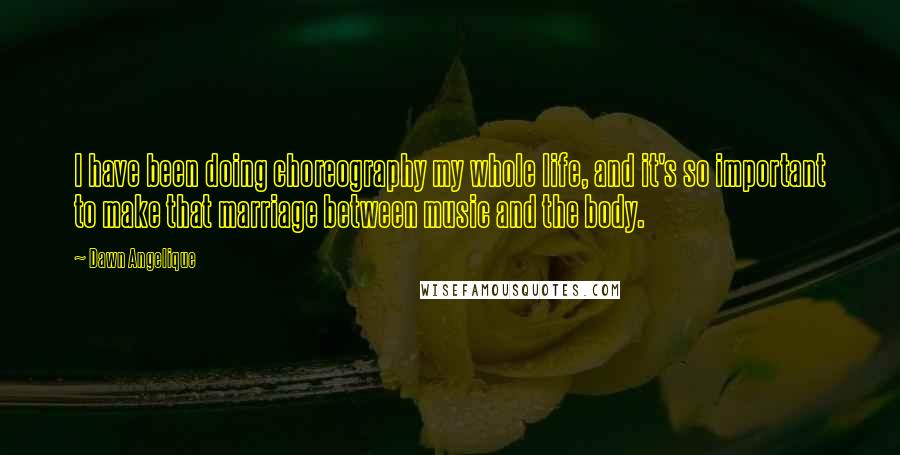 Dawn Angelique quotes: I have been doing choreography my whole life, and it's so important to make that marriage between music and the body.