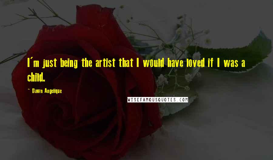 Dawn Angelique quotes: I'm just being the artist that I would have loved if I was a child.
