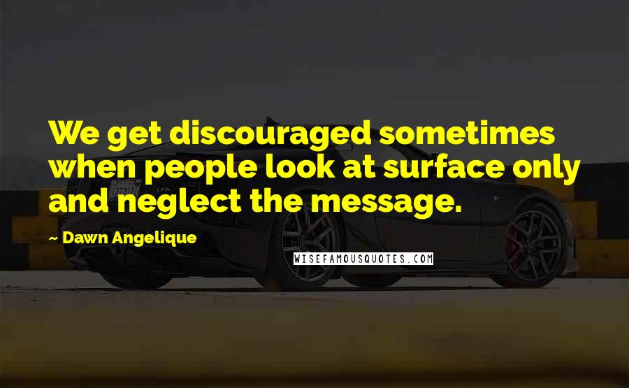Dawn Angelique quotes: We get discouraged sometimes when people look at surface only and neglect the message.