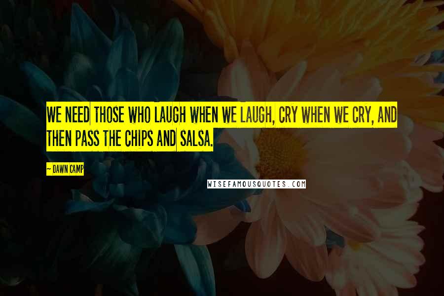 Dawn Camp quotes: We need those who laugh when we laugh, cry when we cry, and then pass the chips and salsa.