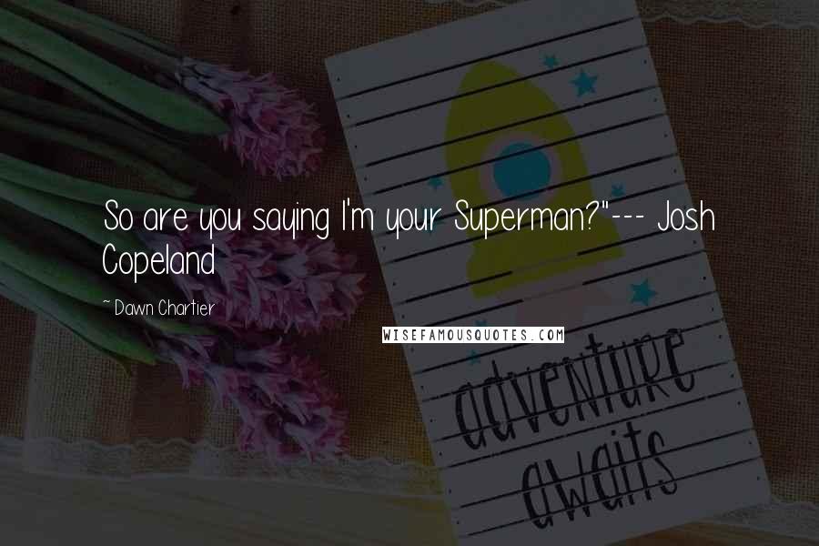 Dawn Chartier quotes: So are you saying I'm your Superman?"--- Josh Copeland