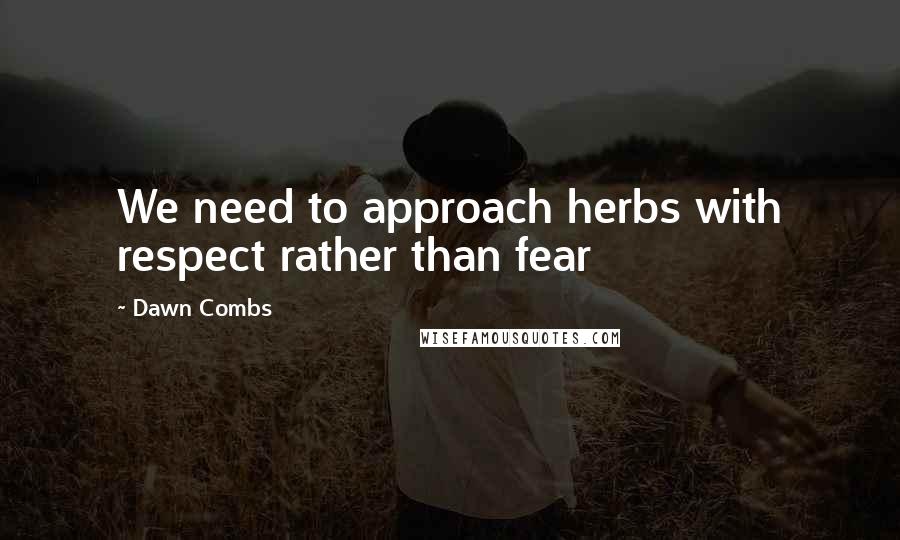 Dawn Combs quotes: We need to approach herbs with respect rather than fear