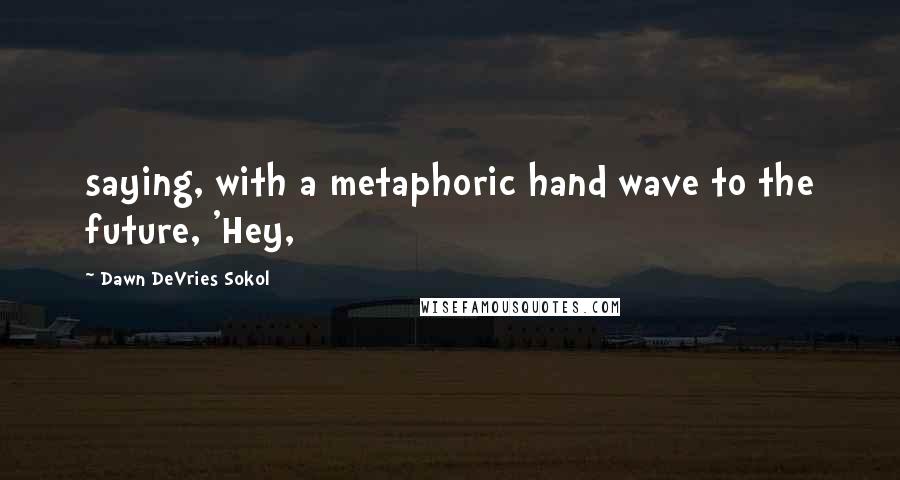 Dawn DeVries Sokol quotes: saying, with a metaphoric hand wave to the future, 'Hey,