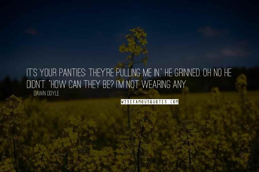 Dawn Doyle quotes: It's your panties; they're pulling me in," he grinned. Oh no he didn't. "How can they be? I'm not wearing any.