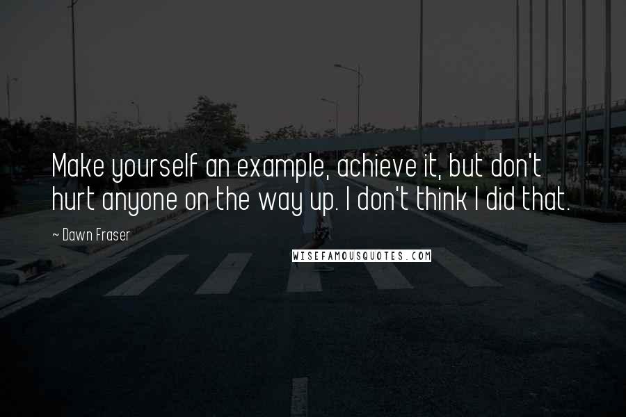 Dawn Fraser quotes: Make yourself an example, achieve it, but don't hurt anyone on the way up. I don't think I did that.