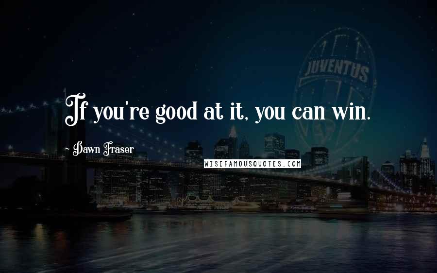 Dawn Fraser quotes: If you're good at it, you can win.