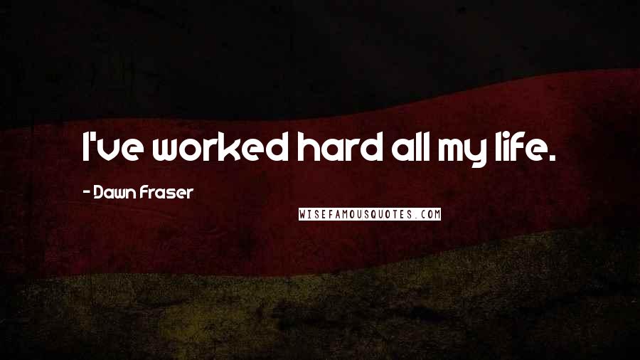 Dawn Fraser quotes: I've worked hard all my life.
