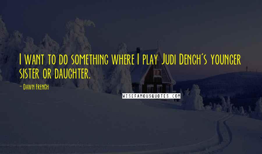 Dawn French quotes: I want to do something where I play Judi Dench's younger sister or daughter.