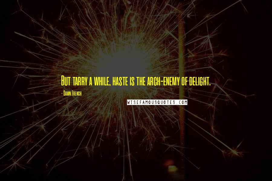Dawn French quotes: But tarry a while, haste is the arch-enemy of delight. Dawn French quotes: But tarry a while, haste is the arch-enemy of delight.