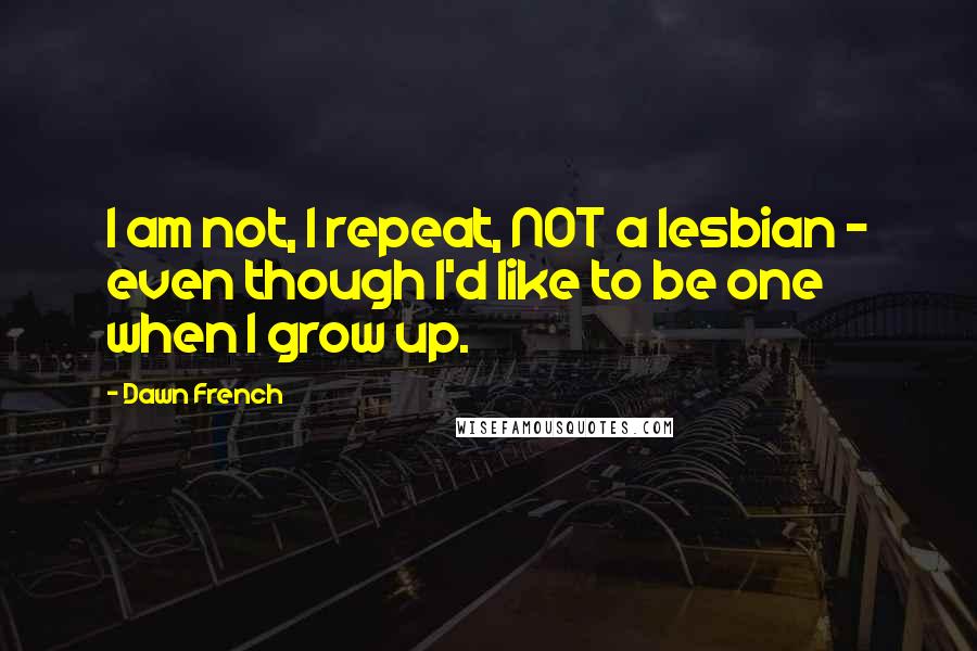 Dawn French quotes: I am not, I repeat, NOT a lesbian - even though I'd like to be one when I grow up. Dawn French quotes: I am not, I repeat, NOT a lesbian - even though I'd like to be one when I grow up.