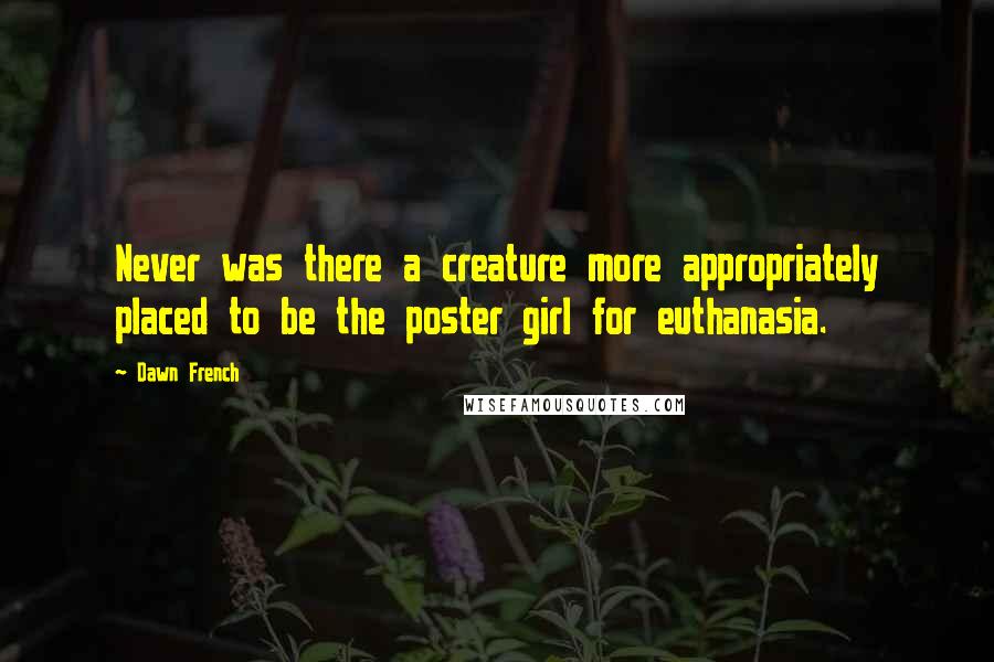 Dawn French quotes: Never was there a creature more appropriately placed to be the poster girl for euthanasia. Dawn French quotes: Never was there a creature more appropriately placed to be the poster girl for euthanasia.