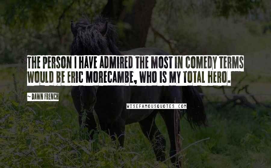 Dawn French quotes: The person I have admired the most in comedy terms would be Eric Morecambe, who is my total hero. Dawn French quotes: The person I have admired the most in comedy terms would be Eric Morecambe, who is my total hero.