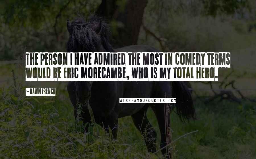 Dawn French quotes: The person I have admired the most in comedy terms would be Eric Morecambe, who is my total hero.