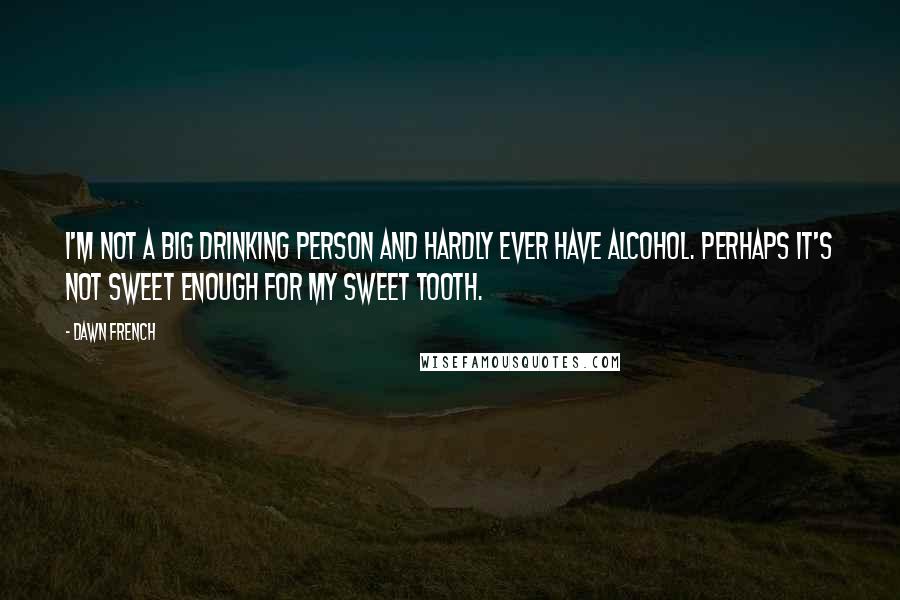 Dawn French quotes: I'm not a big drinking person and hardly ever have alcohol. Perhaps it's not sweet enough for my sweet tooth.