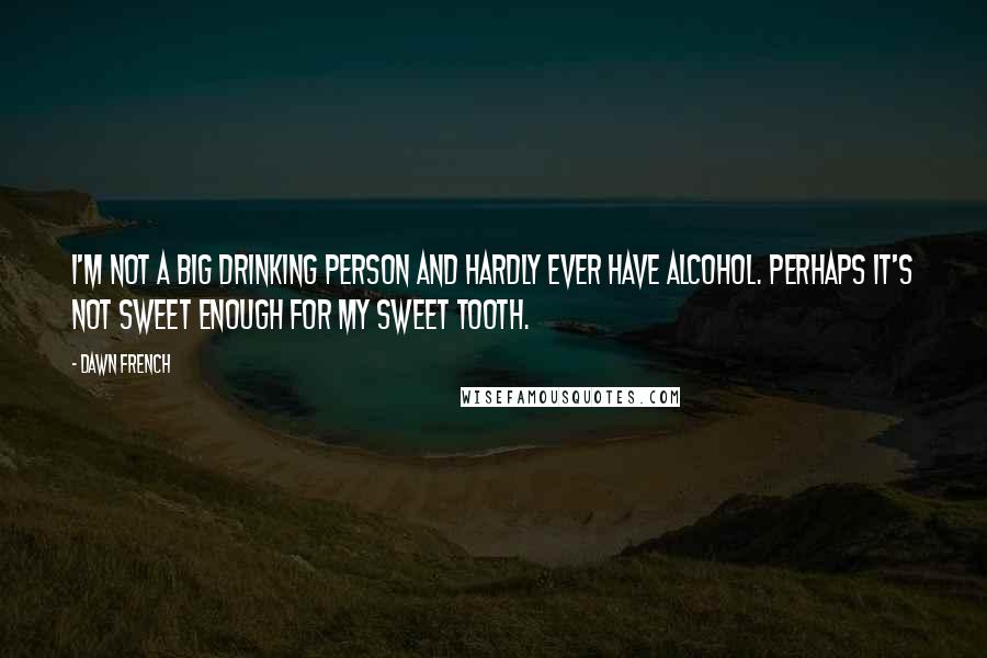 Dawn French quotes: I'm not a big drinking person and hardly ever have alcohol. Perhaps it's not sweet enough for my sweet tooth. Dawn French quotes: I'm not a big drinking person and hardly ever have alcohol. Perhaps it's not sweet enough for my sweet tooth.