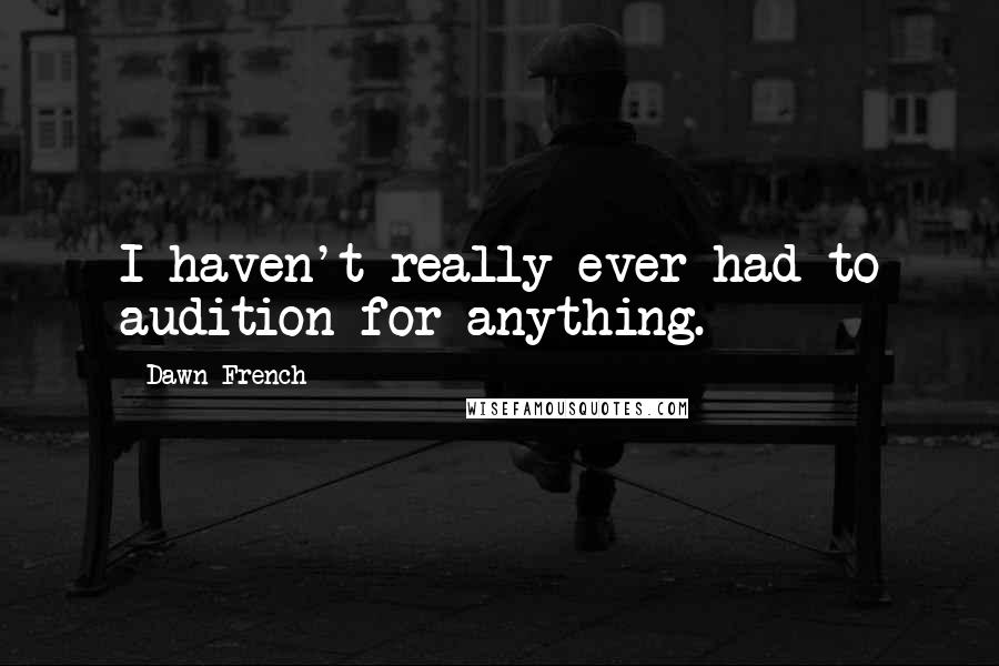 Dawn French quotes: I haven't really ever had to audition for anything. Dawn French quotes: I haven't really ever had to audition for anything.