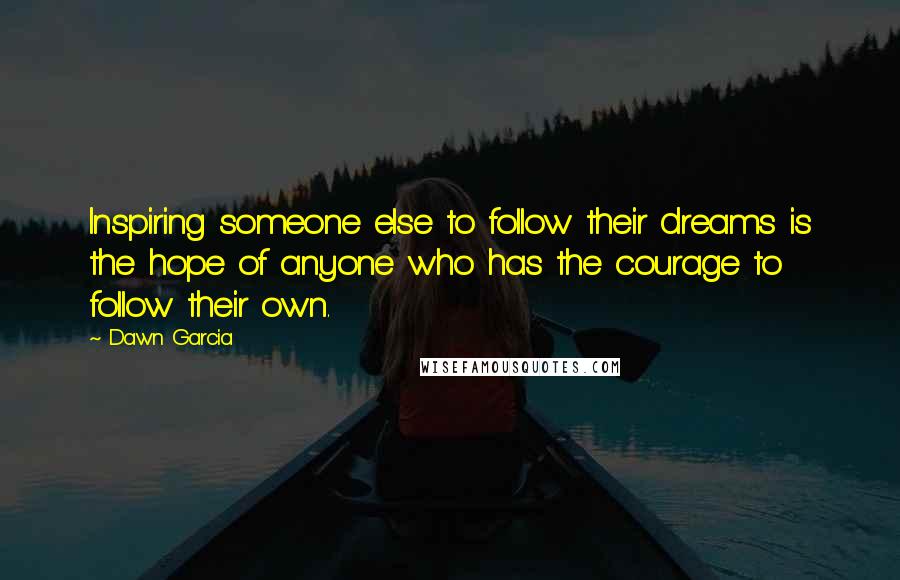 Dawn Garcia quotes: Inspiring someone else to follow their dreams is the hope of anyone who has the courage to follow their own.