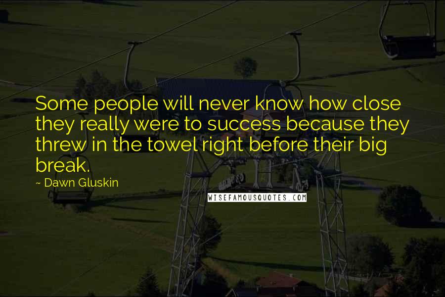 Dawn Gluskin quotes: Some people will never know how close they really were to success because they threw in the towel right before their big break.