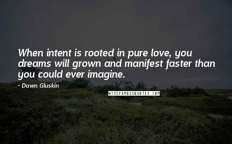 Dawn Gluskin quotes: When intent is rooted in pure love, you dreams will grown and manifest faster than you could ever imagine.