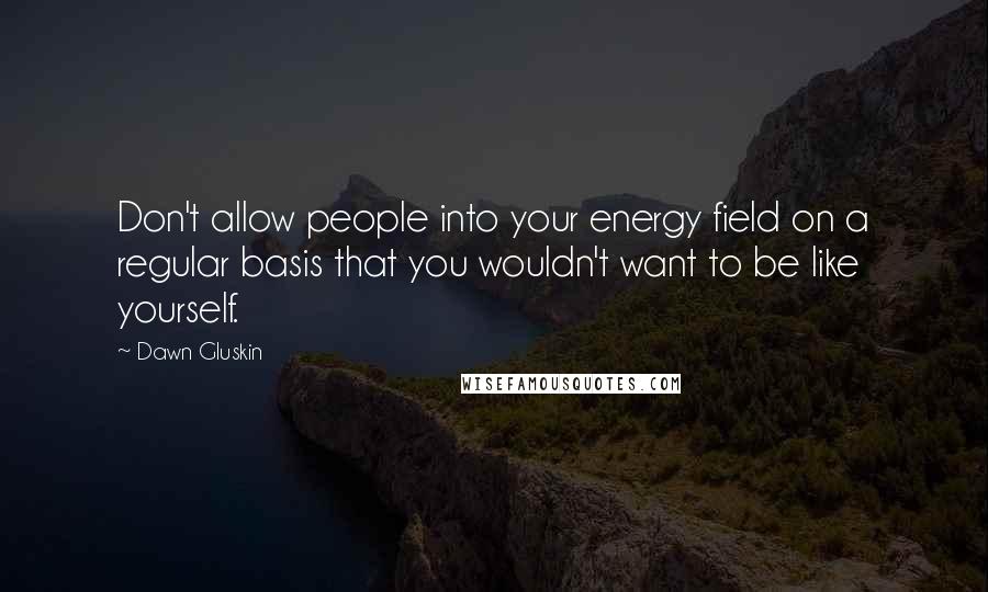 Dawn Gluskin quotes: Don't allow people into your energy field on a regular basis that you wouldn't want to be like yourself.