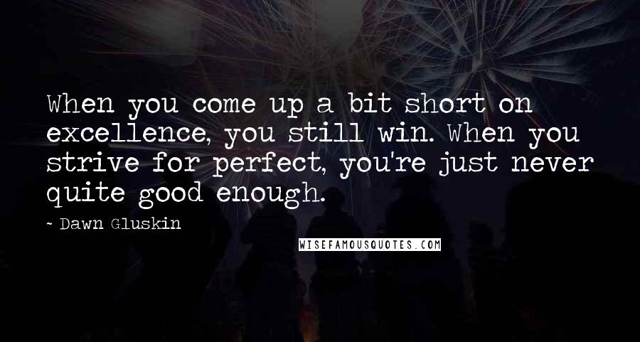 Dawn Gluskin quotes: When you come up a bit short on excellence, you still win. When you strive for perfect, you're just never quite good enough.
