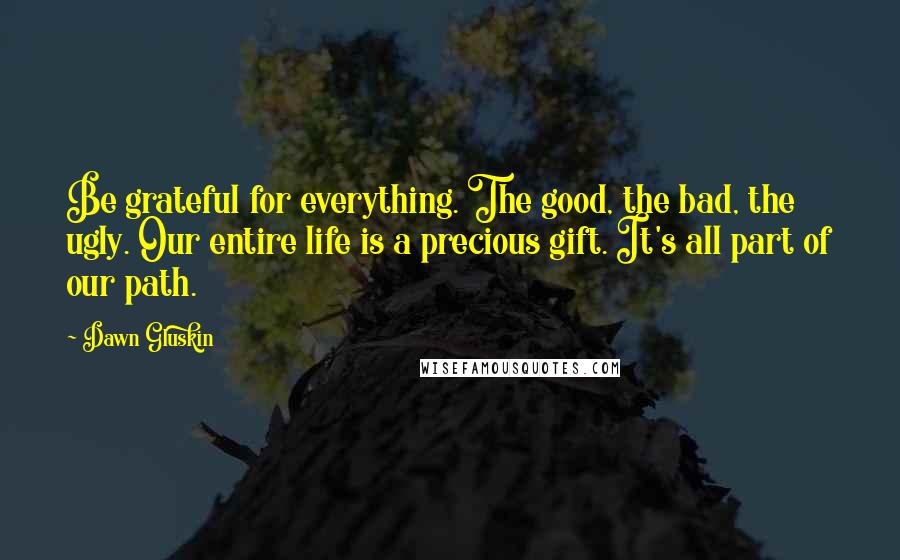 Dawn Gluskin quotes: Be grateful for everything. The good, the bad, the ugly. Our entire life is a precious gift. It's all part of our path.