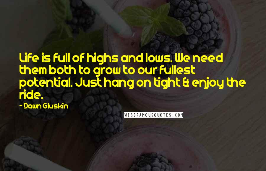 Dawn Gluskin quotes: Life is full of highs and lows. We need them both to grow to our fullest potential. Just hang on tight & enjoy the ride.