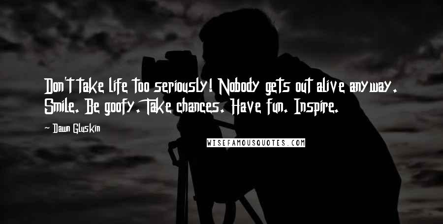 Dawn Gluskin quotes: Don't take life too seriously! Nobody gets out alive anyway. Smile. Be goofy. Take chances. Have fun. Inspire.