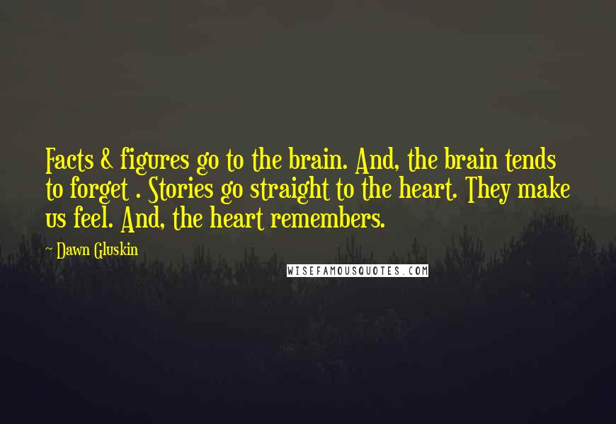 Dawn Gluskin quotes: Facts & figures go to the brain. And, the brain tends to forget . Stories go straight to the heart. They make us feel. And, the heart remembers.