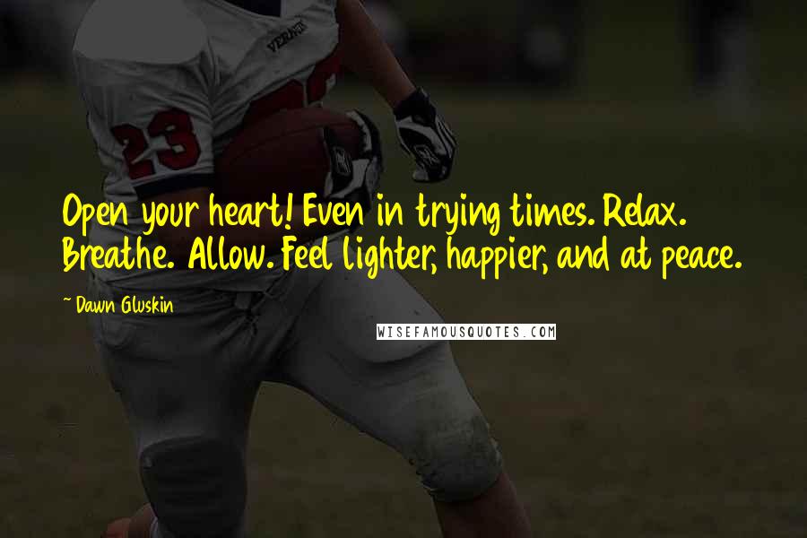 Dawn Gluskin quotes: Open your heart! Even in trying times. Relax. Breathe. Allow. Feel lighter, happier, and at peace.