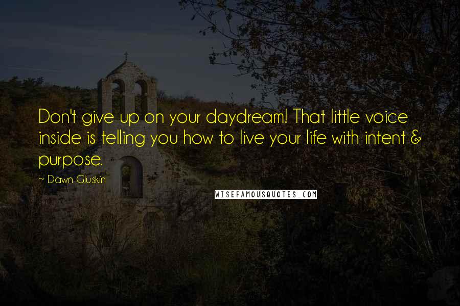 Dawn Gluskin quotes: Don't give up on your daydream! That little voice inside is telling you how to live your life with intent & purpose.