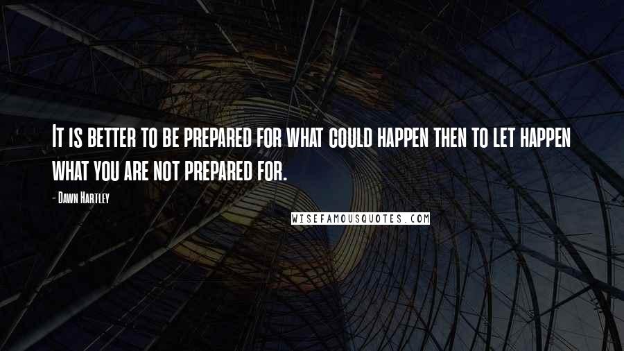 Dawn Hartley quotes: It is better to be prepared for what could happen then to let happen what you are not prepared for.