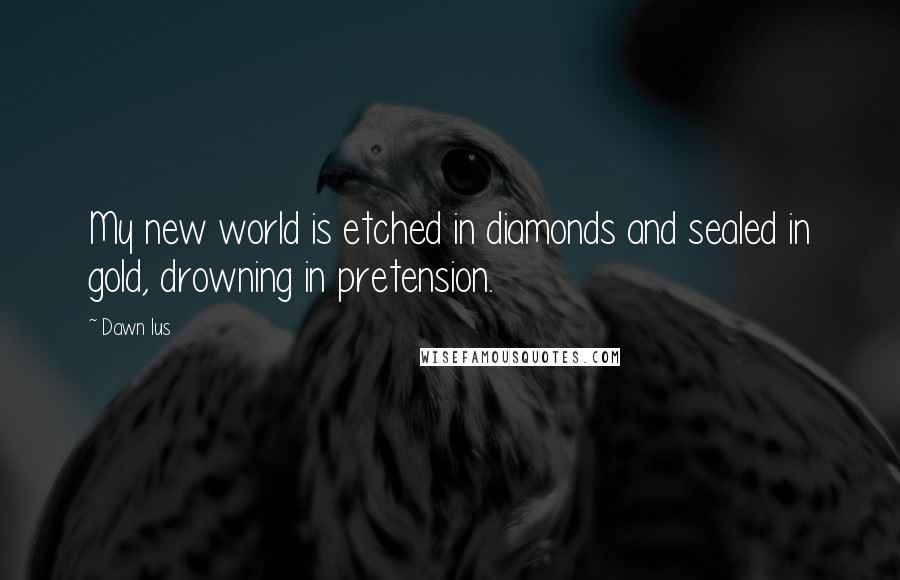 Dawn Ius quotes: My new world is etched in diamonds and sealed in gold, drowning in pretension. Dawn Ius quotes: My new world is etched in diamonds and sealed in gold, drowning in pretension.