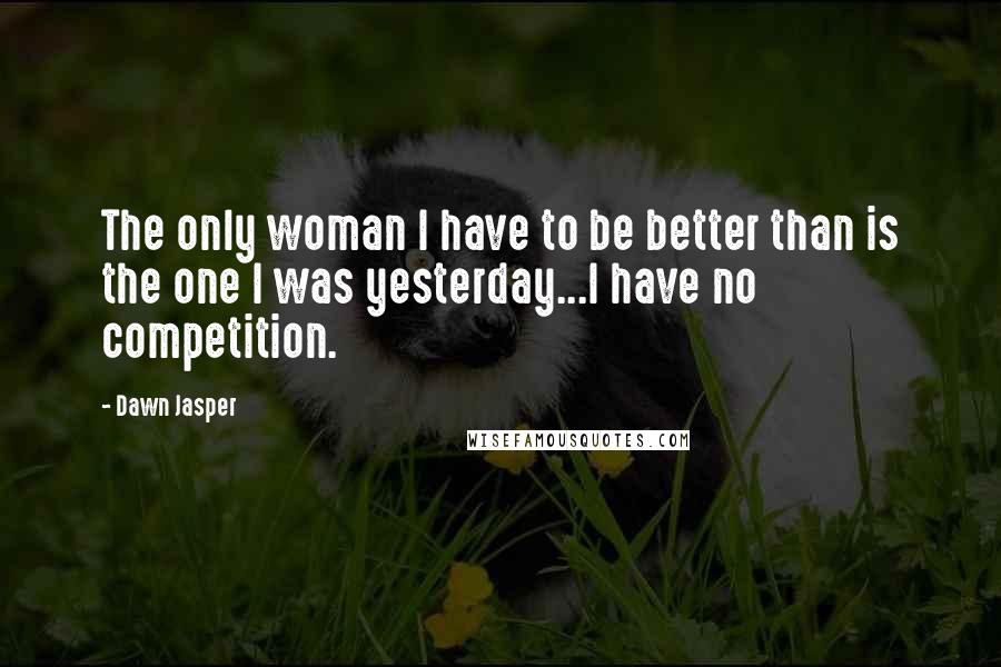 Dawn Jasper quotes: The only woman I have to be better than is the one I was yesterday...I have no competition.