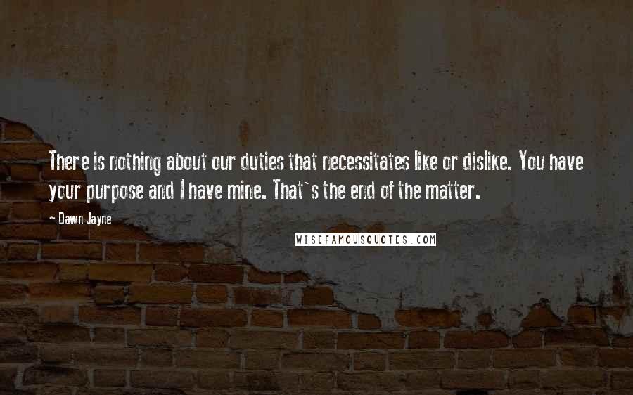 Dawn Jayne quotes: There is nothing about our duties that necessitates like or dislike. You have your purpose and I have mine. That's the end of the matter.