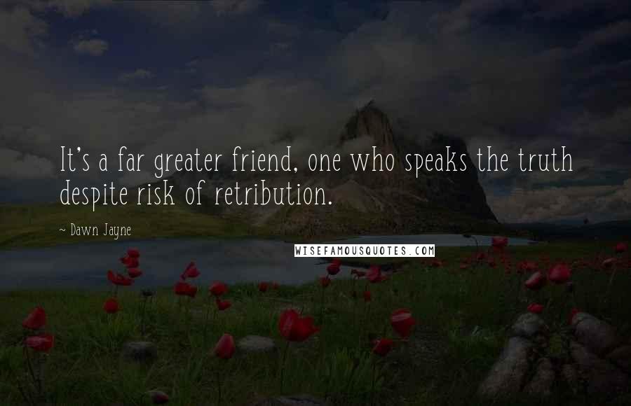 Dawn Jayne quotes: It's a far greater friend, one who speaks the truth despite risk of retribution.