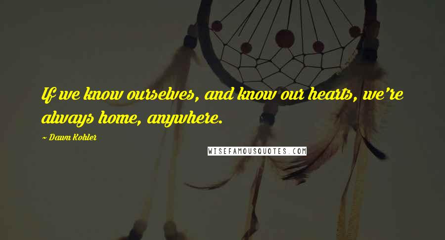 Dawn Kohler quotes: If we know ourselves, and know our hearts, we're always home, anywhere.