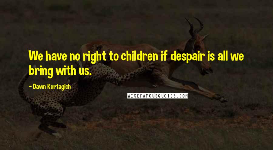 Dawn Kurtagich quotes: We have no right to children if despair is all we bring with us.