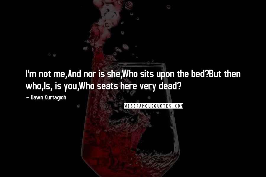 Dawn Kurtagich quotes: I'm not me,And nor is she,Who sits upon the bed?But then who,Is, is you,Who seats here very dead?