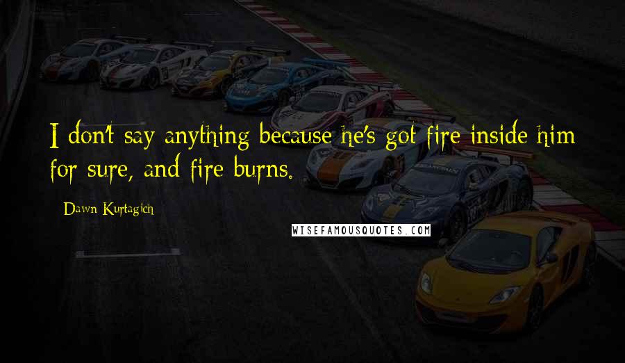 Dawn Kurtagich quotes: I don't say anything because he's got fire inside him for sure, and fire burns.