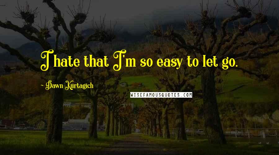 Dawn Kurtagich quotes: I hate that I'm so easy to let go.