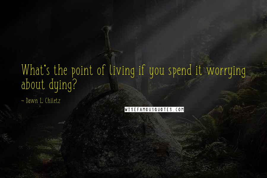 Dawn L. Chiletz quotes: What's the point of living if you spend it worrying about dying?