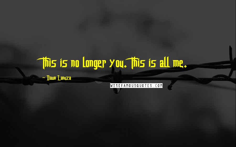 Dawn Lanuza quotes: This is no longer you. This is all me.