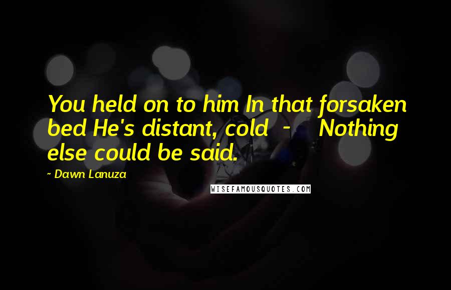 Dawn Lanuza quotes: You held on to him In that forsaken bed He's distant, cold - Nothing else could be said.