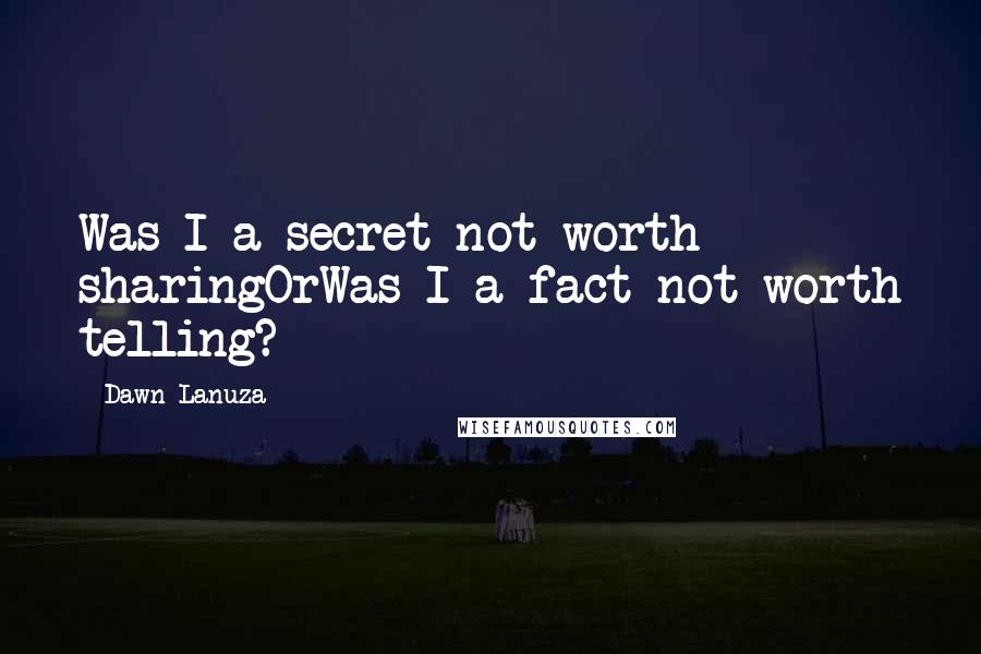 Dawn Lanuza quotes: Was I a secret not worth sharingOrWas I a fact not worth telling?