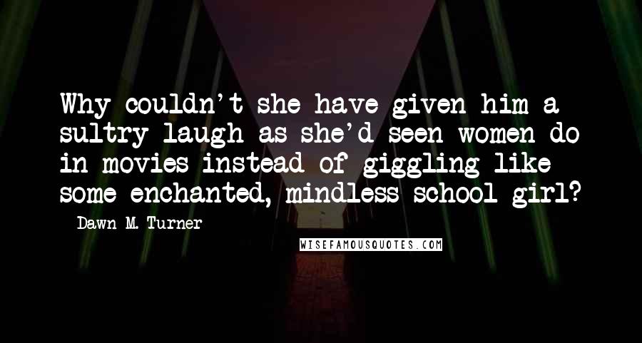 Dawn M. Turner quotes: Why couldn't she have given him a sultry laugh as she'd seen women do in movies instead of giggling like some enchanted, mindless school girl?