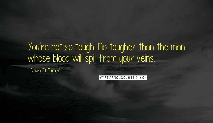 Dawn M. Turner quotes: You're not so tough. No tougher than the man whose blood will spill from your veins.